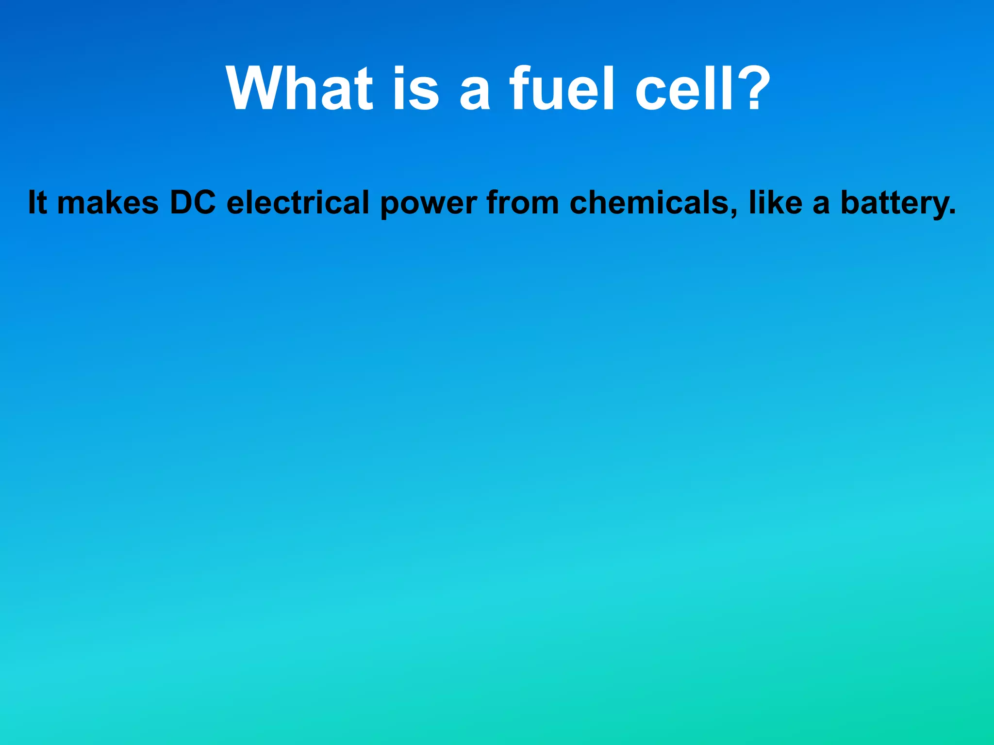 What is a fuel cell?
It makes DC electrical power from chemicals, like a battery.
BUT none of the chemicals are normally INSIDE the fuel cell.
 