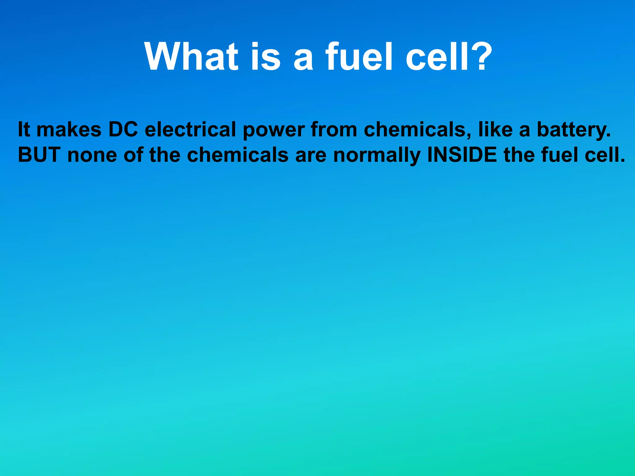 What is a fuel cell?
It makes DC electrical power from chemicals, like a battery.
BUT none of the chemicals are normally INSIDE the fuel cell.
 
