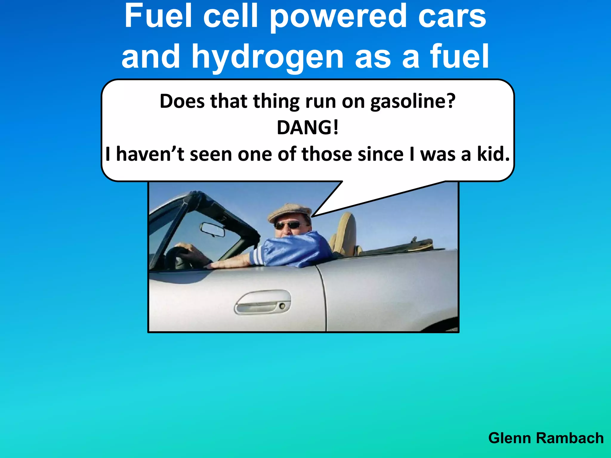 Fuel cell powered cars
and hydrogen as a fuel
Glenn Rambach
Does that thing run on gasoline?
DANG!
I haven’t seen one of those since I was a kid.
 