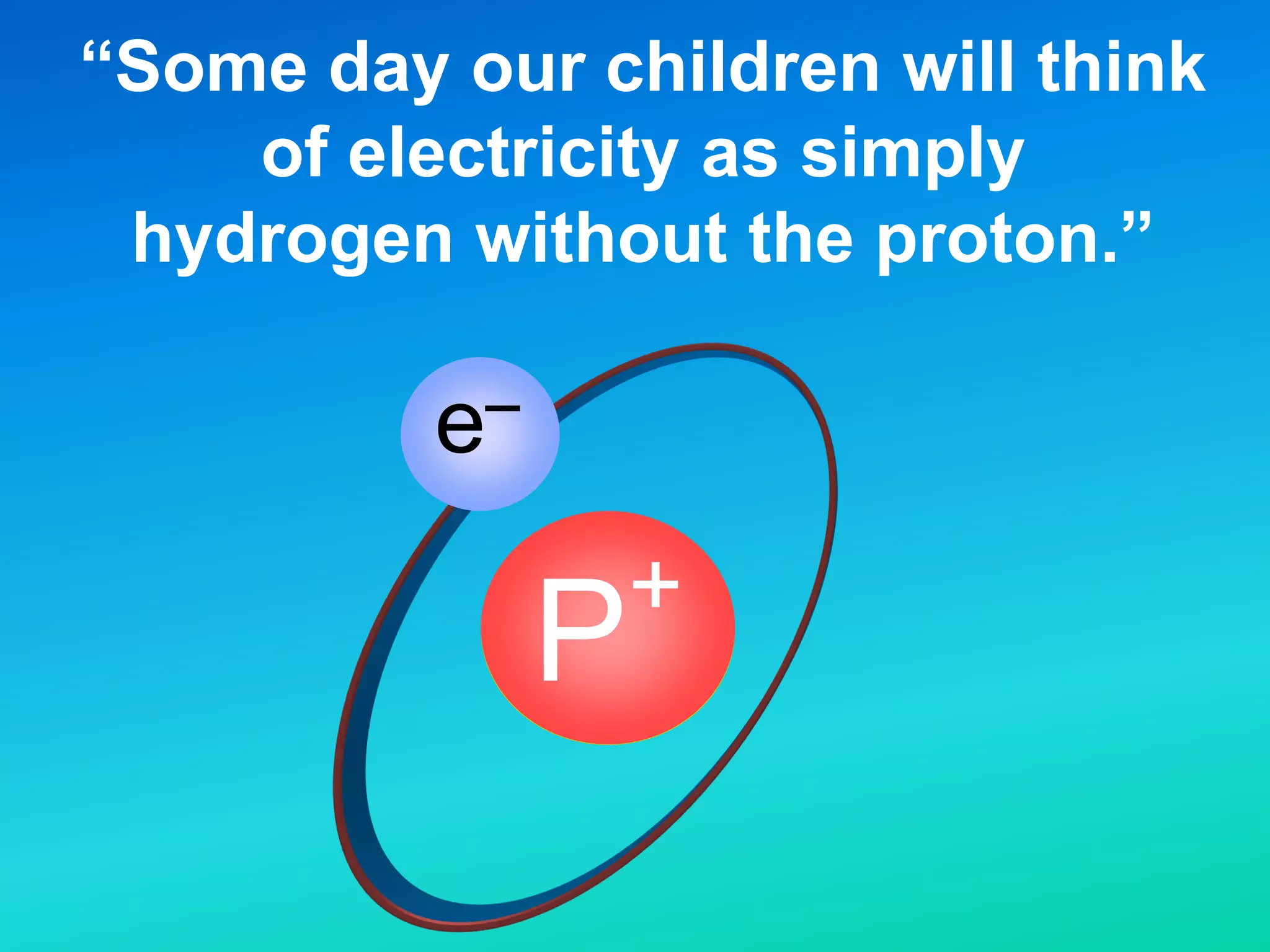 “Some day our children will think
of electricity as simply
hydrogen without the proton.”
P+
e
_
 