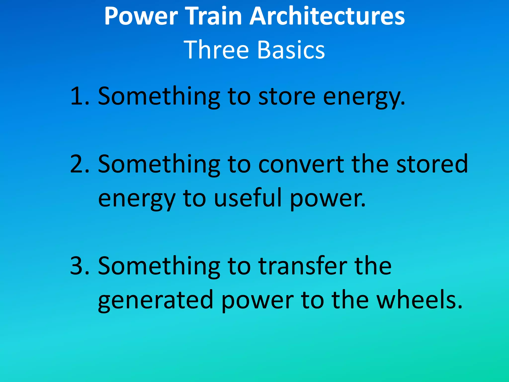 1. Something to store energy.
2. Something to convert the stored
energy to useful power.
3. Something to transfer the
generated power to the wheels.
Power Train Architectures
Three Basics
 