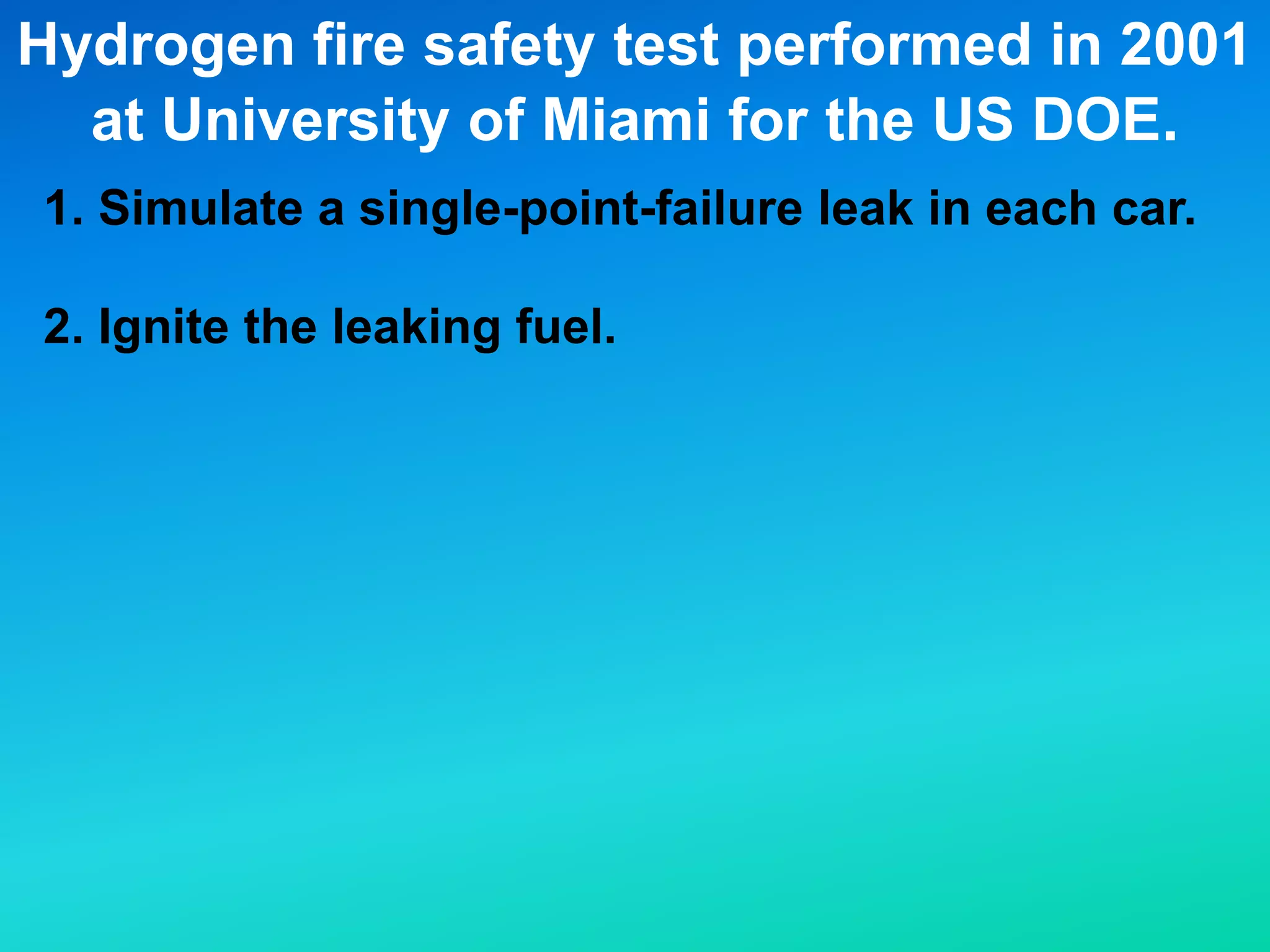 Hydrogen fire safety test performed in 2001
at University of Miami for the US DOE.
1. Simulate a single-point-failure leak in each car.
2. Ignite the leaking fuel.
 