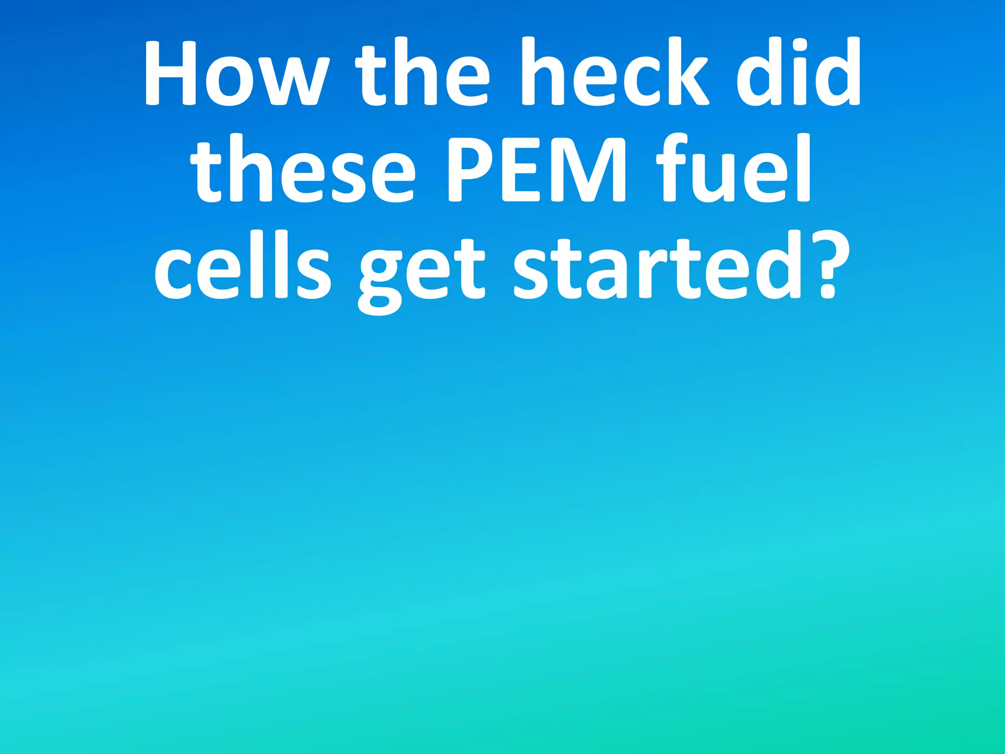 How the heck did
these PEM fuel
cells get started?
 