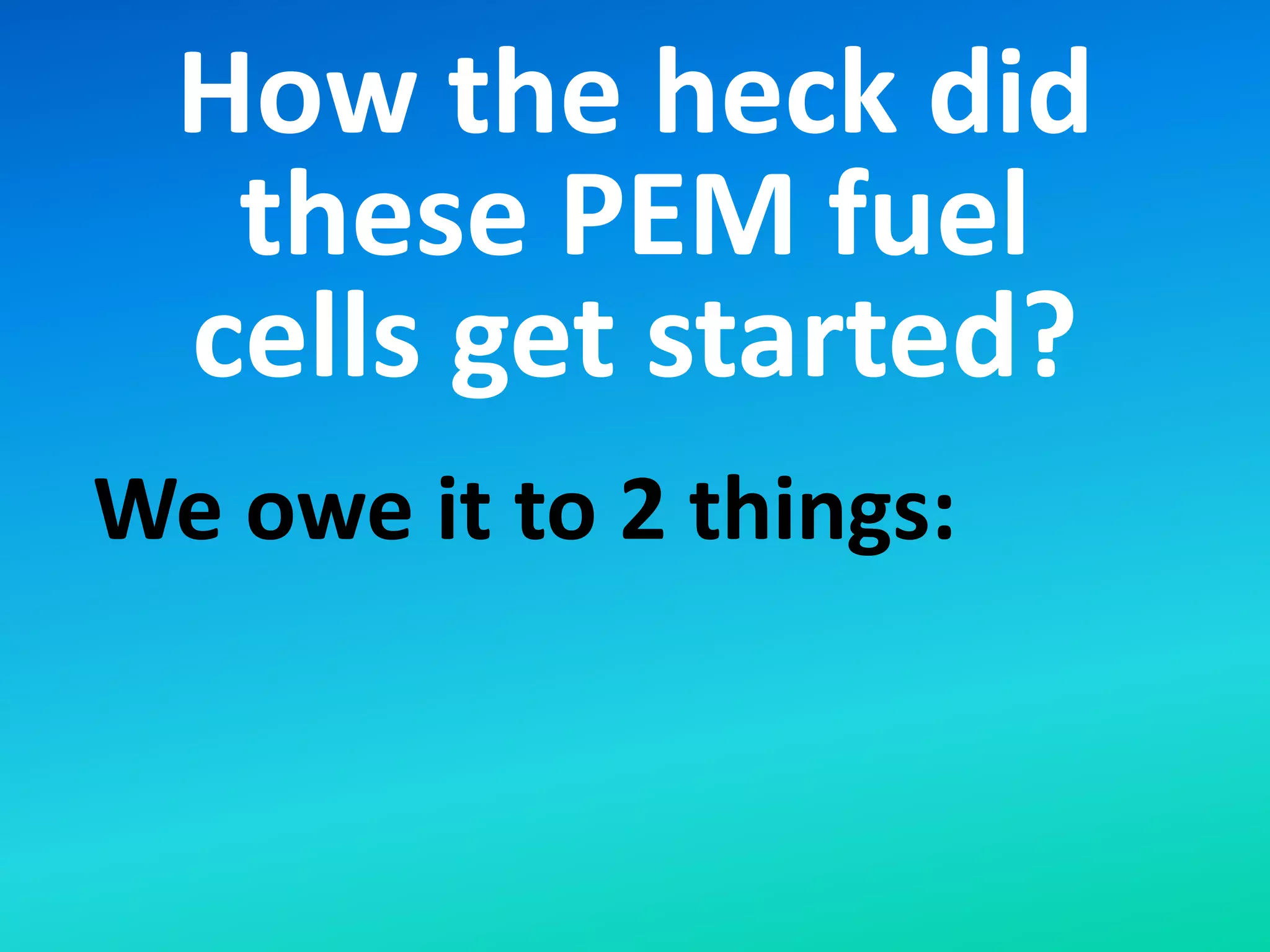 How the heck did
these PEM fuel
cells get started?
We owe it to 2 things:
 