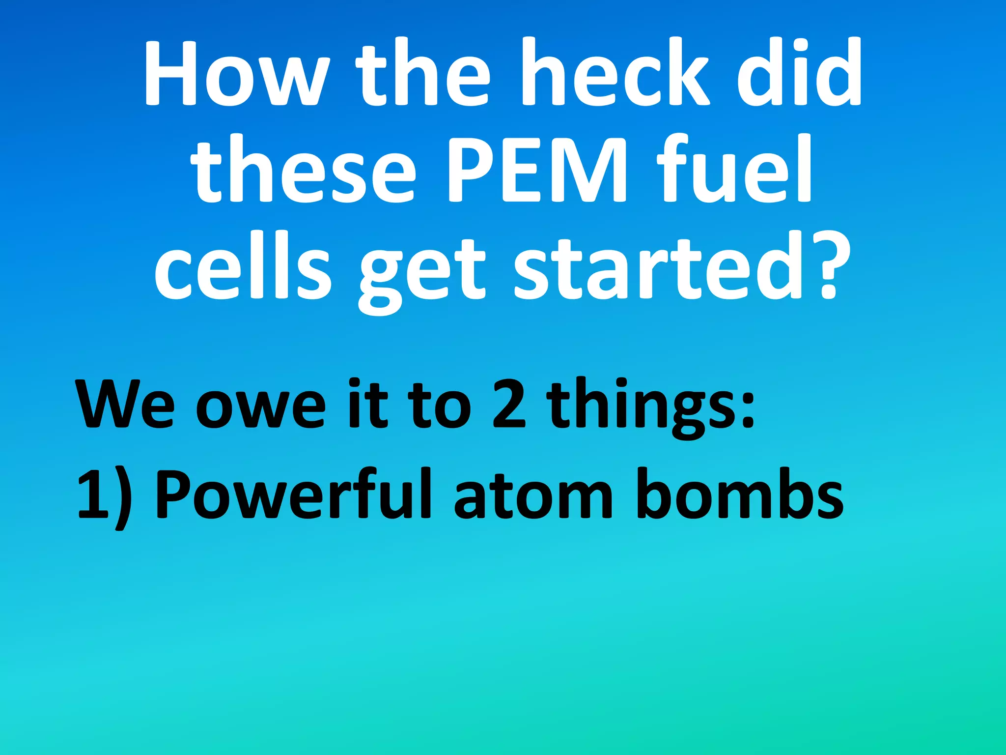 How the heck did
these PEM fuel
cells get started?
We owe it to 2 things:
1) Powerful atom bombs
 