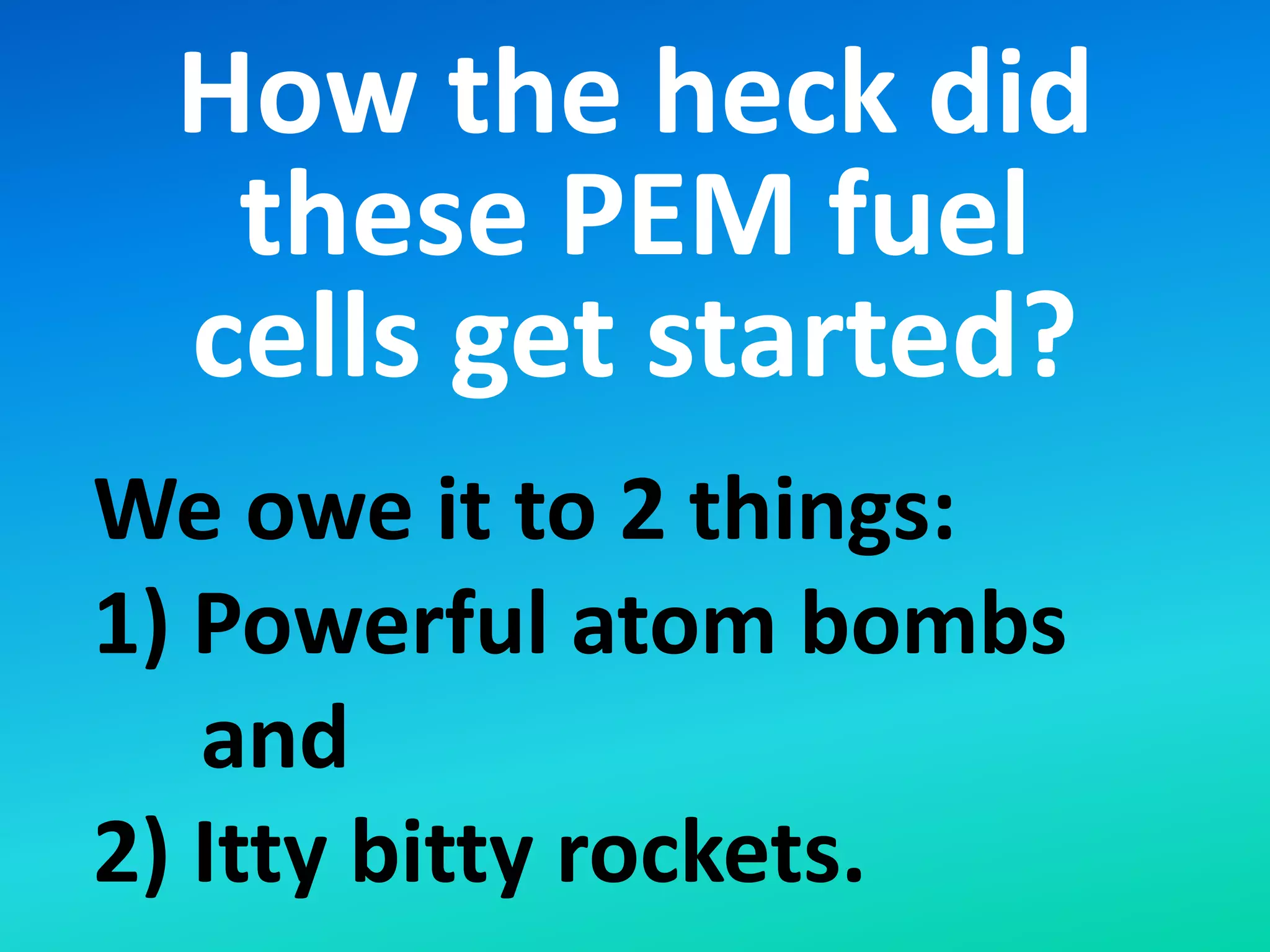 How the heck did
these PEM fuel
cells get started?
We owe it to 2 things:
1) Powerful atom bombs
and
2) Itty bitty rockets.
 