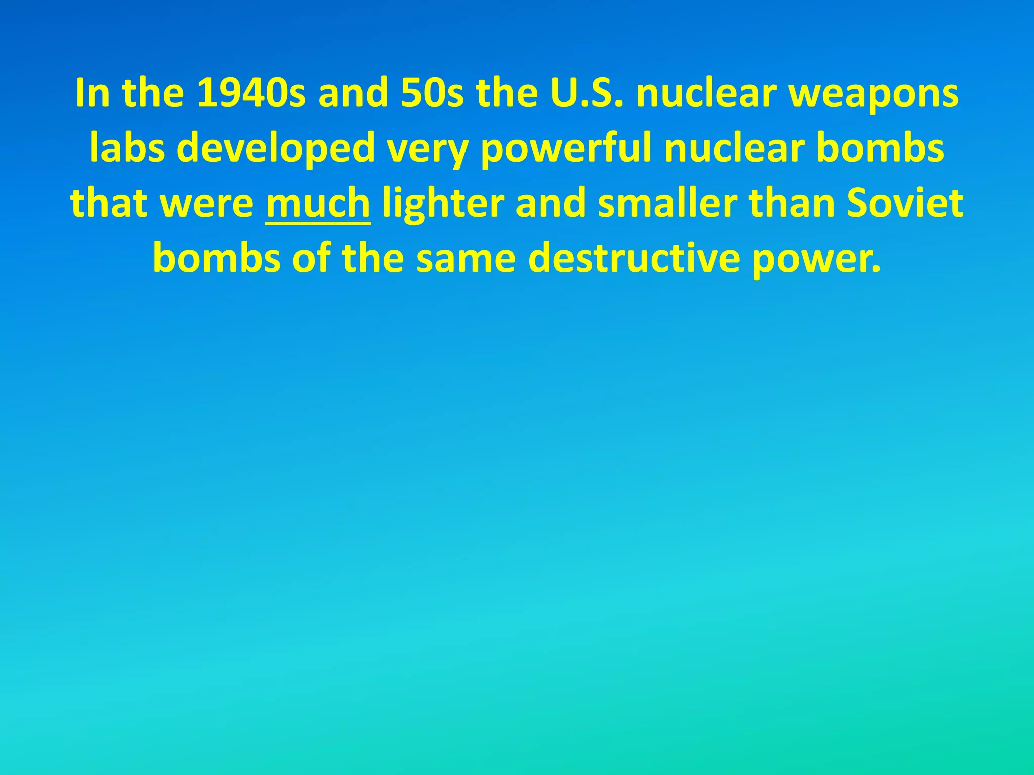In the 1940s and 50s the U.S. nuclear weapons
labs developed very powerful nuclear bombs
that were much lighter and smaller than Soviet
bombs of the same destructive power.
 