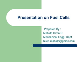 Presentation on Fuel Cells
Prepared By :
Mahida Hiren R.
Mechanical Engg. Dept.
hiren.mahida@gmail.com
 