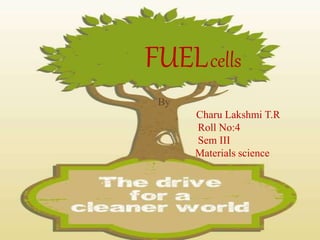 FUELcells 
By 
Charu Lakshmi T.R 
Roll No:4 
Sem III 
Materials science 
 