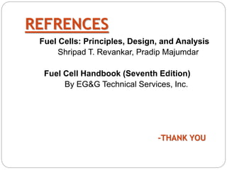 REFRENCES
Fuel Cells: Principles, Design, and Analysis
Shripad T. Revankar, Pradip Majumdar
Fuel Cell Handbook (Seventh Edition)
By EG&G Technical Services, Inc.
-THANK YOU
 