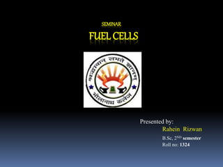 SEMINAR
FUEL CELLS
Presented by:
Rahein Rizwan
B.Sc, 2ND semester
Roll no: 1324
 