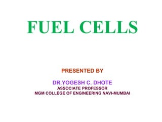 FUEL CELLS
PRESENTED BY
DR.YOGESH C. DHOTE
ASSOCIATE PROFESSOR
MGM COLLEGE OF ENGINEERING NAVI-MUMBAI
 