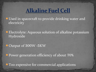 Used in spacecraft to provide drinking water and
electricity
Electrolyte: Aqueous solution of alkaline potassium
Hydroxide
Output of 300W -5KW
Power generation efficiency of about 70%
Too expensive for commercial applications
 