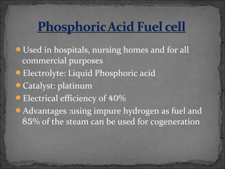 Used in hospitals, nursing homes and for all
commercial purposes
Electrolyte: Liquid Phosphoric acid
Catalyst: platinum
Electrical efficiency of 40%
Advantages :using impure hydrogen as fuel and
85% of the steam can be used for cogeneration
 