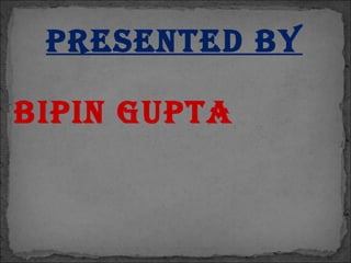 Presented by
biPin guPta
 