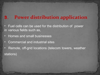 3. Power distribution application
• Fuel cells can be used for the distribution of power
in various fields such as,
• Homes and small businesses
• Commercial and industrial sites
• Remote, off-grid locations (telecom towers, weather
stations)
 