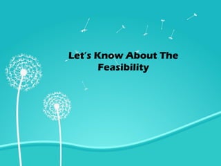 Let’s Know About The
Feasibility
 