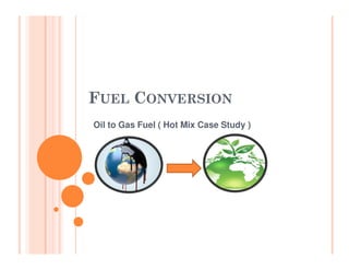 FUEL CONVERSION
Oil to Gas Fuel ( Hot Mix Case Study )
 