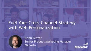Fuel Your Cross-Channel Strategy
with Web Personalization
Brian Glover
Senior Product Marketing Manager
Marketo
 
