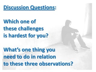Discussion Questions:

Which one of
these challenges
is hardest for you?

What’s one thing you
need to do in relation
to these three observations?
 