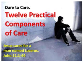 Dare to Care.
Twelve Practical
Components
of Care
Jesus cares for a
man named Lazarus.
John 11:1-44
 