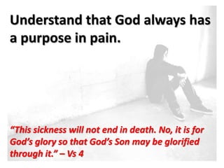 Understand that God always has
a purpose in pain.

                         ve



“This sickness will not end in death. No, it is for
God’s glory so that God’s Son may be glorified
through it.” – Vs 4
 