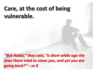 Care, at the cost of being
vulnerable.




“But Rabbi,” they said, “a short while ago the
Jews there tried to stone you, and yet you are
going back?” – vs 8
 