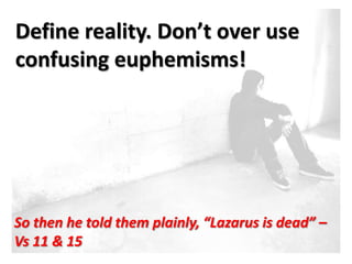 Define reality. Don’t over use
confusing euphemisms!




So then he told them plainly, “Lazarus is dead” –
Vs 11 & 15
 