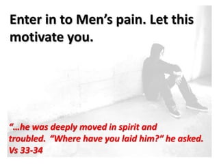 Enter in to Men’s pain. Let this
motivate you.




“…he was deeply moved in spirit and
troubled. “Where have you laid him?” he asked.
Vs 33-34
 