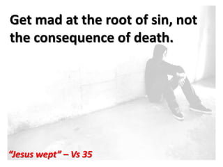 Get mad at the root of sin, not
the consequence of death.

                       Pra




“Jesus wept” – Vs 35
 