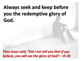 Always seek and keep before
you the redemptive glory of
God.
                         -V




Then Jesus said, “Did I not tell you that if you
believe, you will see the glory of God? – Vs 40
 