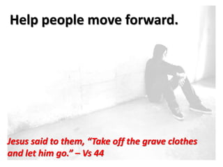 Help people move forward.




Jesus said to them, “Take off the grave clothes
and let him go.” – Vs 44
 