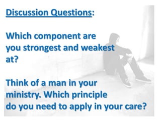 Discussion Questions:

Which component are
you strongest and weakest
at?

Think of a man in your
ministry. Which principle
do you need to apply in your care?
 