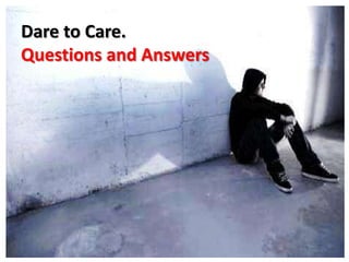 Dare to Care.
Questions and Answers
 