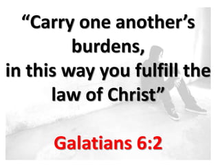“Carry one another’s
         burdens,
in this way you fulfill the
      law of Christ”

      Galatians 6:2
 