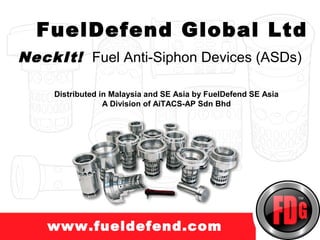 FuelDefend Global Ltd
NeckIt! Fuel Anti-Siphon Devices (ASDs)

    Distributed in Malaysia and SE Asia by FuelDefend SE Asia
                 A Division of AiTACS-AP Sdn Bhd




    www.fueldefend.com
 