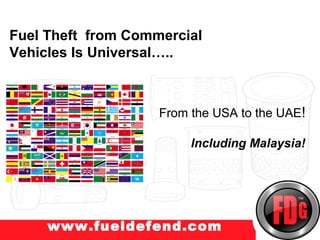 Fuel Theft from Commercial
Vehicles Is Universal…..
w.truckprotect.com


                    From the USA to the UAE!

                         Including Malaysia!




     www.fueldefend.com
 