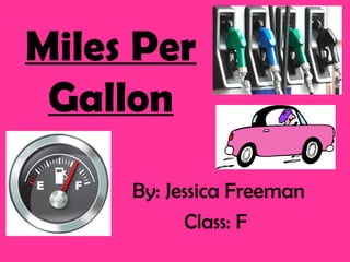 Miles Per
 Gallon

     By: Jessica Freeman
           Class: F
 