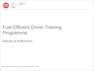 February
                      2013




Fuel Efficient Driver Training
Programme
Results & Reflections




New Zealand Post Group: New Zealand Post Limited.
 