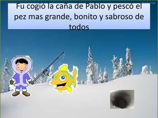 Fu cogió la caña de Pablo y pescó el
pez mas grande, bonito y sabroso de
todos