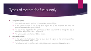 Types of system for fuel supply
 Gravity feed system
 In this system the petrol is supply to the engine by gravitational...