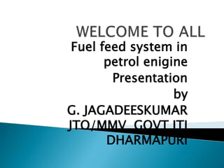 Fuel feed system in
petrol enigine
Presentation
by
G. JAGADEESKUMAR
JTO/MMV GOVT ITI
DHARMAPURI
 