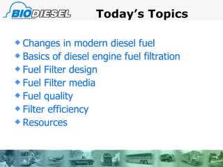 Today’s Topics Changes in modern diesel fuel Basics of diesel engine fuel filtration Fuel Filter design  Fuel Filter media Fuel quality  Filter efficiency  Resources 