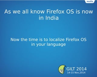 As we all know Firefox OS is now
in India
Now the time is to localize Firefox OS
in your language
GILT 2014
14-15 Nov,2014
 