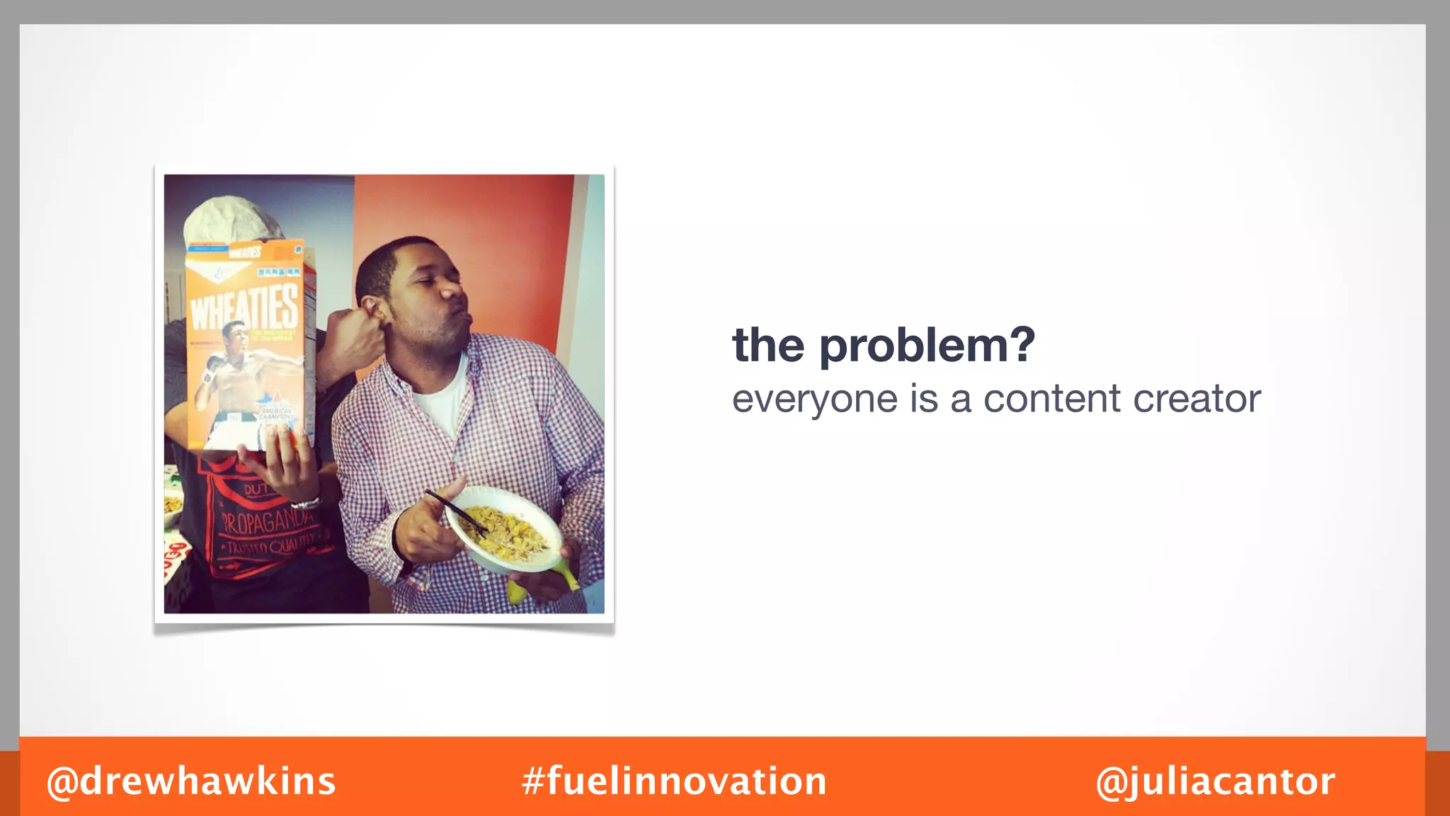the problem?
                         everyone is a content creator




@drewhawkins   #fuelinnovation              @juliacantor
 