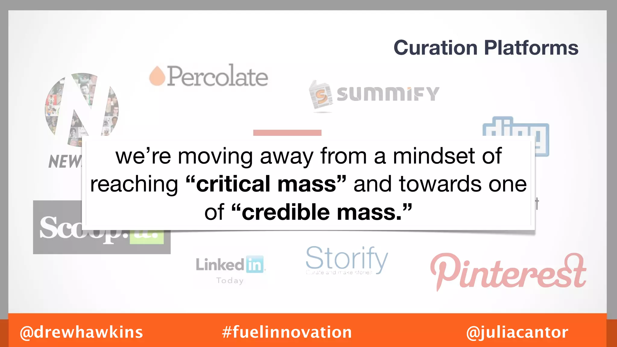 Curation Platforms




        we’re moving away from a mindset of
      reaching “critical mass” and towards one
                 of “credible mass.”




@drewhawkins      #fuelinnovation          @juliacantor
 