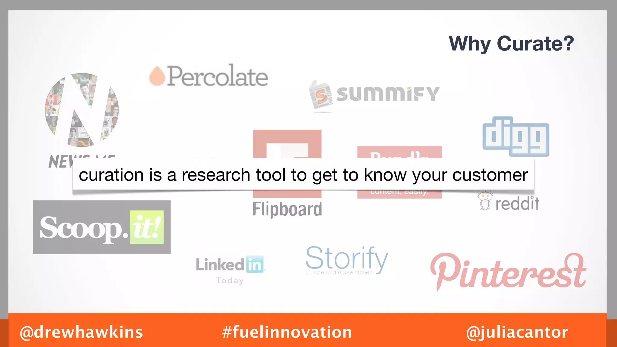 Why Curate?




     curation is a research tool to get to know your customer




@drewhawkins          #fuelinnovation                @juliacantor
 
