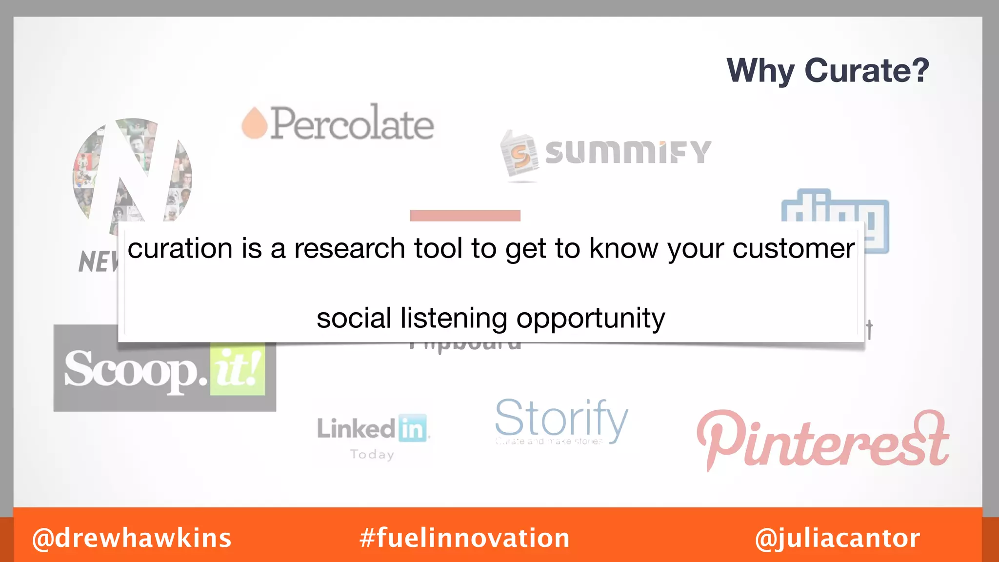 Why Curate?




     curation is a research tool to get to know your customer

                   social listening opportunity




@drewhawkins          #fuelinnovation                @juliacantor
 