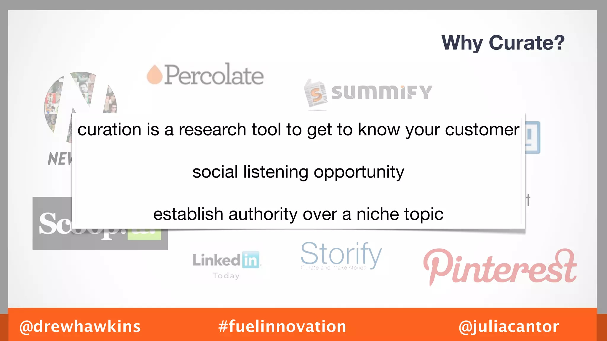 Why Curate?



     curation is a research tool to get to know your customer

                    social listening opportunity

               establish authority over a niche topic




@drewhawkins           #fuelinnovation                  @juliacantor
 