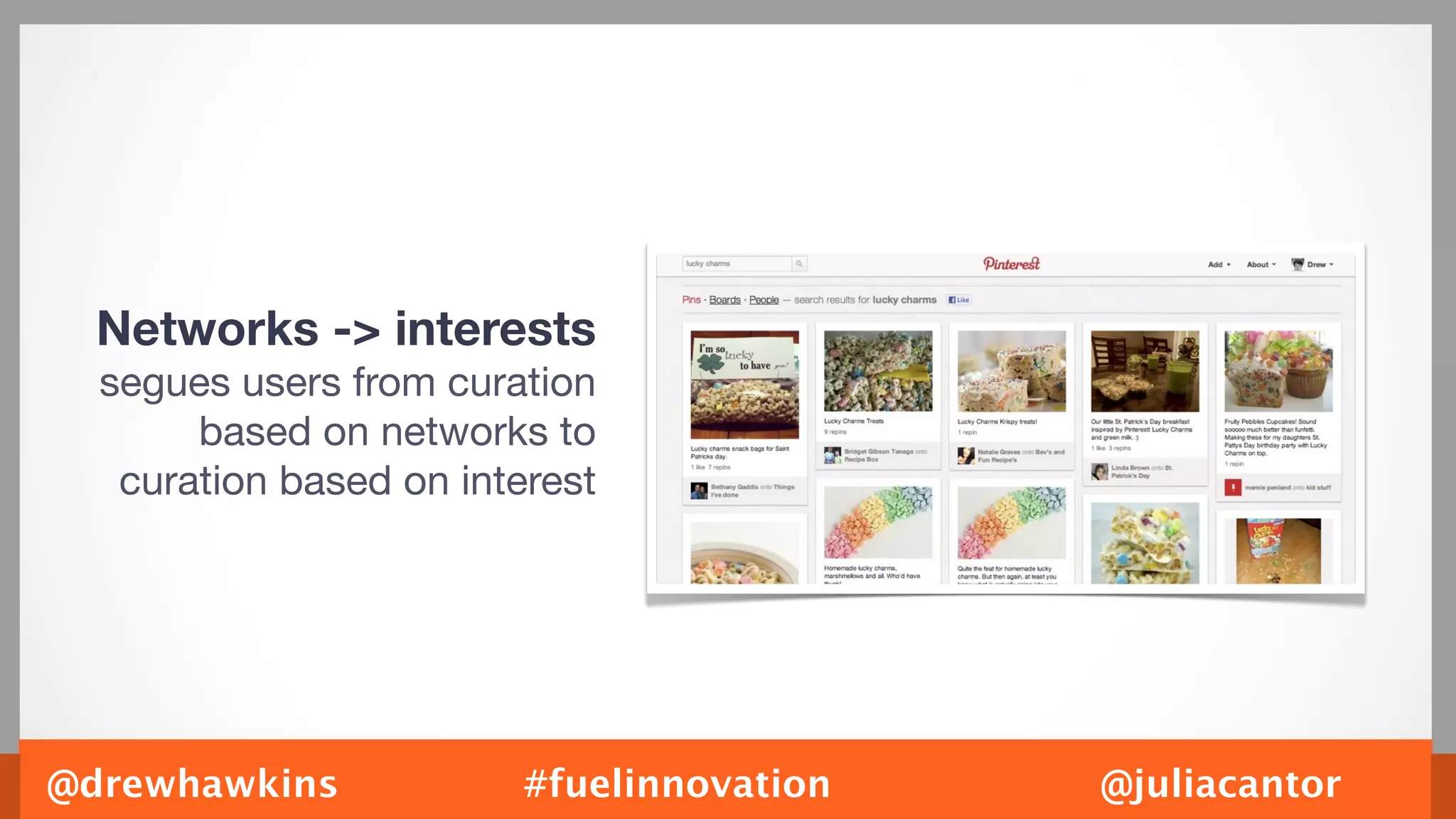 Networks -> interests
  segues users from curation
       based on networks to
   curation based on interest




@drewhawkins             #fuelinnovation   @juliacantor
 